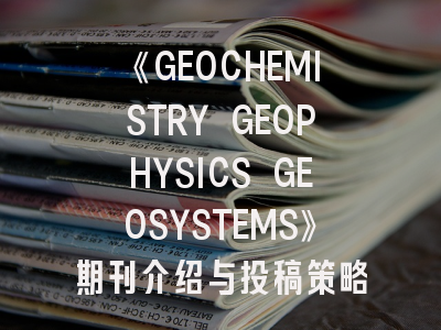 《GEOCHEMISTRY GEOPHYSICS GEOSYSTEMS》期刊介绍与投稿策略,geophysics期刊怎么样