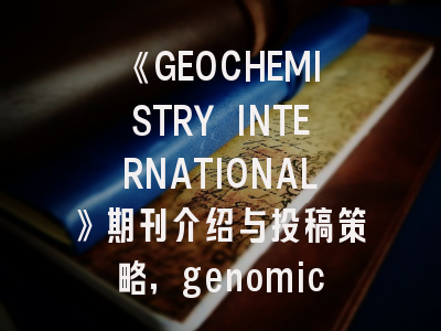 《GEOCHEMISTRY INTERNATIONAL》期刊介绍与投稿策略,genomics期刊怎么样