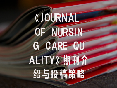 《JOURNAL OF NURSING CARE QUALITY》期刊介绍与投稿策略