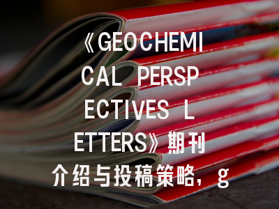 《GEOCHEMICAL PERSPECTIVES LETTERS》期刊介绍与投稿策略,geomorphology 期刊