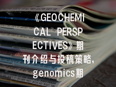 《GEOCHEMICAL PERSPECTIVES》期刊介绍与投稿策略,genomics期刊怎么样