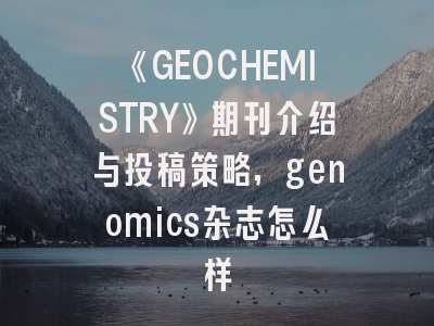 《GEOCHEMISTRY》期刊介绍与投稿策略,genomics杂志怎么样