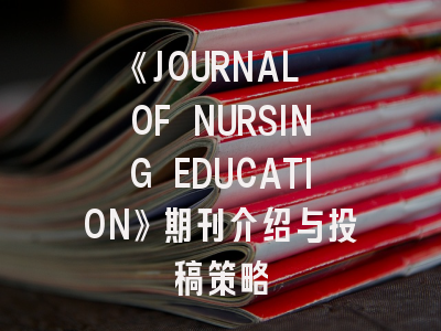 《JOURNAL OF NURSING EDUCATION》期刊介绍与投稿策略