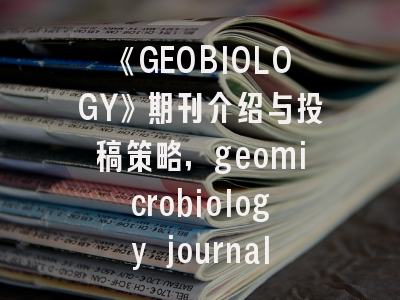 《GEOBIOLOGY》期刊介绍与投稿策略,geomicrobiology journal投稿