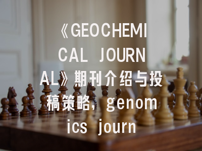 《GEOCHEMICAL JOURNAL》期刊介绍与投稿策略,genomics journal