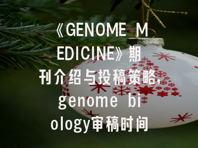 《GENOME MEDICINE》期刊介绍与投稿策略,genome biology审稿时间