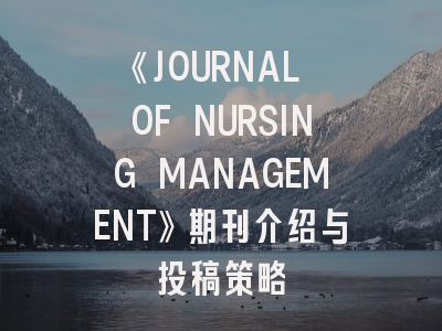 《JOURNAL OF NURSING MANAGEMENT》期刊介绍与投稿策略