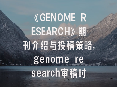 《GENOME RESEARCH》期刊介绍与投稿策略,genome research审稿时间