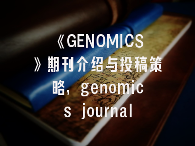 《GENOMICS》期刊介绍与投稿策略,genomics journal