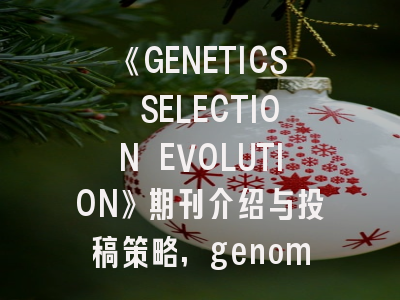 《GENETICS SELECTION EVOLUTION》期刊介绍与投稿策略,genomics期刊怎么样