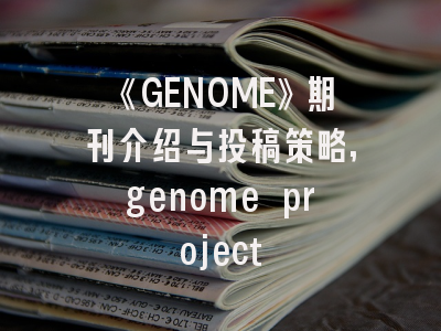 《GENOME》期刊介绍与投稿策略,genome project