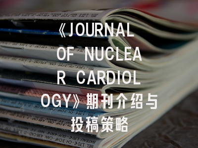 《JOURNAL OF NUCLEAR CARDIOLOGY》期刊介绍与投稿策略