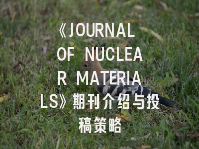 《JOURNAL OF NUCLEAR MATERIALS》期刊介绍与投稿策略