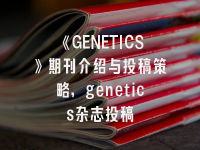 《GENETICS》期刊介绍与投稿策略,genetics杂志投稿