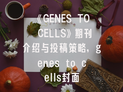 《GENES TO CELLS》期刊介绍与投稿策略,genes to cells封面