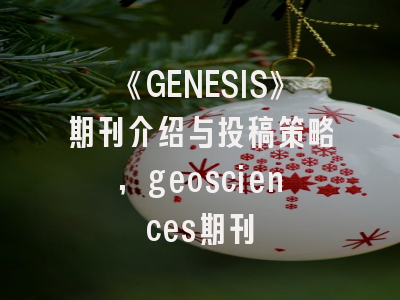 《GENESIS》期刊介绍与投稿策略,geosciences期刊