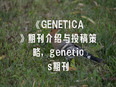 《GENETICA》期刊介绍与投稿策略,genetics期刊