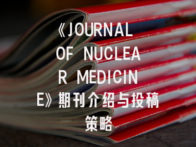 《JOURNAL OF NUCLEAR MEDICINE》期刊介绍与投稿策略