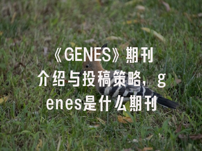 《GENES》期刊介绍与投稿策略,genes是什么期刊