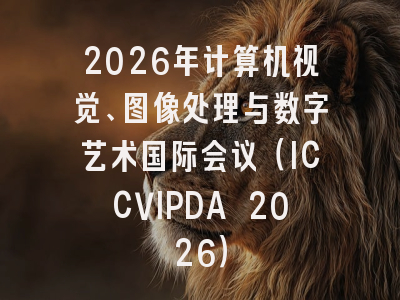 2026年计算机视觉、图像处理与数字艺术国际会议（ICCVIPDA 2026）