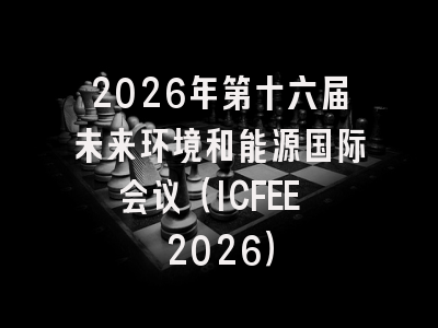 2026年第十六届未来环境和能源国际会议（ICFEE 2026）