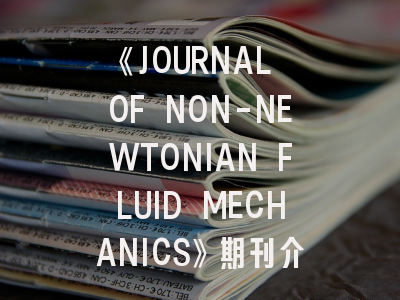 《JOURNAL OF NON-NEWTONIAN FLUID MECHANICS》期刊介绍与投稿策略