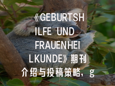 《GEBURTSHILFE UND FRAUENHEILKUNDE》期刊介绍与投稿策略,gee期刊官网