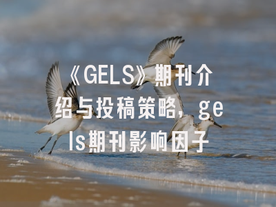 《GELS》期刊介绍与投稿策略,gels期刊影响因子