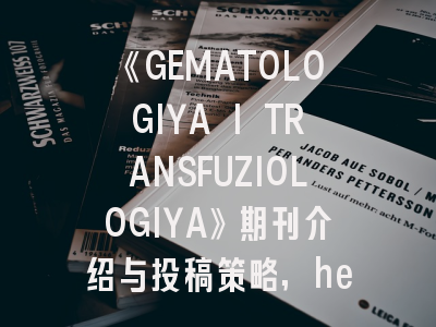《GEMATOLOGIYA I TRANSFUZIOLOGIYA》期刊介绍与投稿策略,hematological oncology杂志