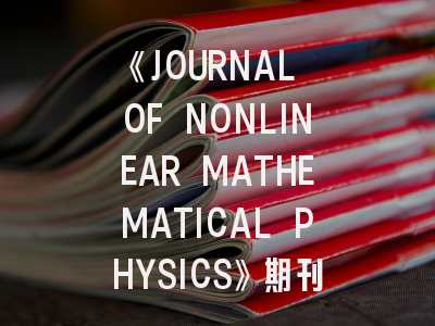《JOURNAL OF NONLINEAR MATHEMATICAL PHYSICS》期刊介绍与投稿策略