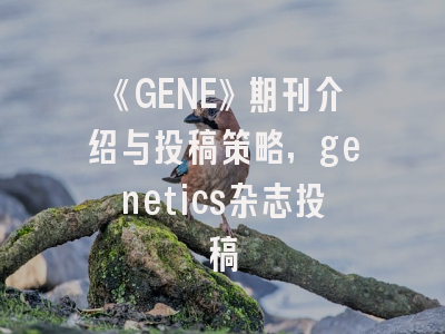 《GENE》期刊介绍与投稿策略,genetics杂志投稿