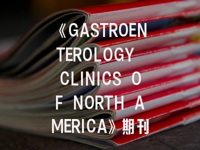 《GASTROENTEROLOGY CLINICS OF NORTH AMERICA》期刊介绍与投稿策略,gastroenterology中文