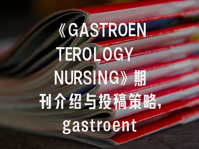 《GASTROENTEROLOGY NURSING》期刊介绍与投稿策略,gastroenterology杂志影响因子