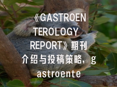 《GASTROENTEROLOGY REPORT》期刊介绍与投稿策略,gastroenterology杂志