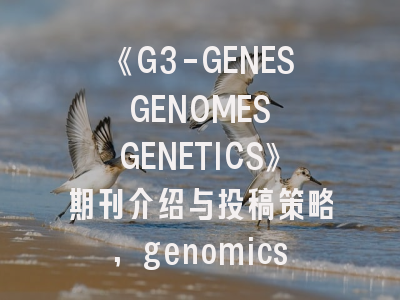 《G3-GENES GENOMES GENETICS》期刊介绍与投稿策略,genomics期刊怎么样