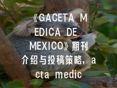 《GACETA MEDICA DE MEXICO》期刊介绍与投稿策略,acta medica mediterranea杂志怎么样