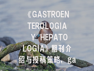 《GASTROENTEROLOGIA Y HEPATOLOGIA》期刊介绍与投稿策略,gastroenterologist