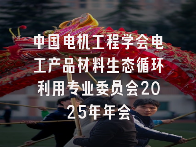 中国电机工程学会电工产品材料生态循环利用专业委员会2025年年会