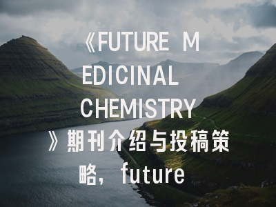 《FUTURE MEDICINAL CHEMISTRY》期刊介绍与投稿策略,future medicine影响因子