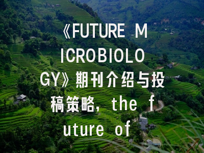 《FUTURE MICROBIOLOGY》期刊介绍与投稿策略,the future of microbiology