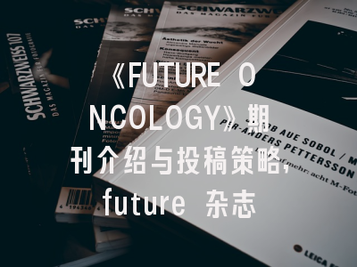 《FUTURE ONCOLOGY》期刊介绍与投稿策略,future 杂志