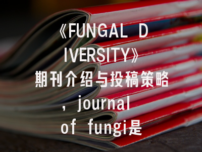 《FUNGAL DIVERSITY》期刊介绍与投稿策略,journal of fungi是sci吗