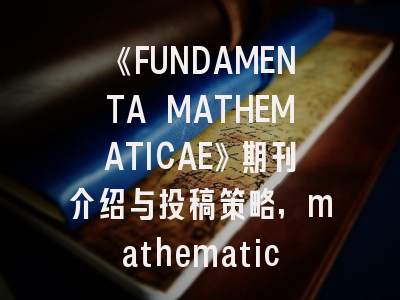 《FUNDAMENTA MATHEMATICAE》期刊介绍与投稿策略,mathematics 期刊