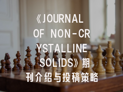 《JOURNAL OF NON-CRYSTALLINE SOLIDS》期刊介绍与投稿策略