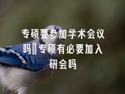 专硕要参加学术会议吗_专硕有必要加入研会吗