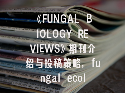 《FUNGAL BIOLOGY REVIEWS》期刊介绍与投稿策略,fungal ecology