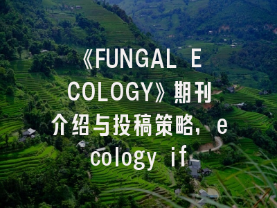《FUNGAL ECOLOGY》期刊介绍与投稿策略,ecology if