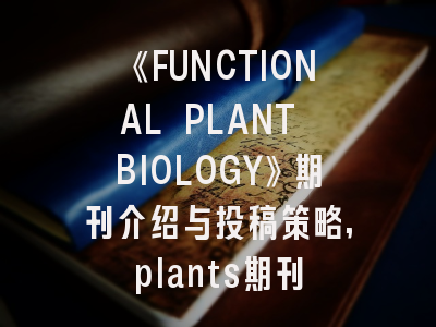 《FUNCTIONAL PLANT BIOLOGY》期刊介绍与投稿策略,plants期刊