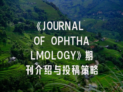 《JOURNAL OF OPHTHALMOLOGY》期刊介绍与投稿策略