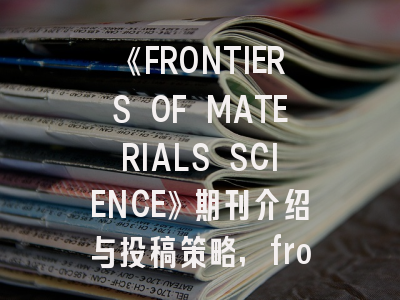《FRONTIERS OF MATERIALS SCIENCE》期刊介绍与投稿策略,frontiers in materials letpub
